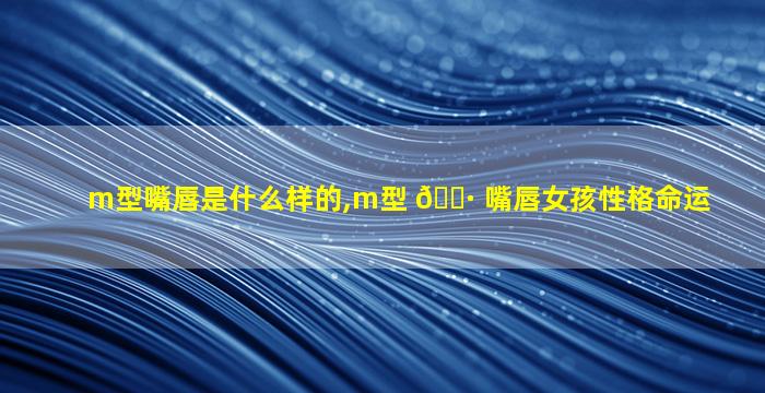 m型嘴唇是什么样的,m型 🌷 嘴唇女孩性格命运